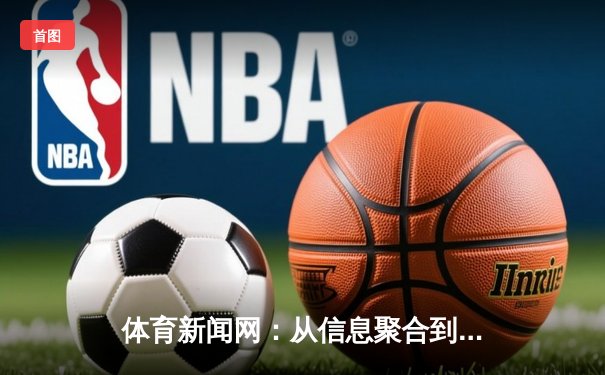 体育新闻网：从信息聚合到情感共鸣的媒介进化论