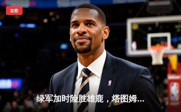 绿军加时险胜雄鹿，塔图姆42分刷新纪录，河豚直播间带您回顾东部巅峰对决