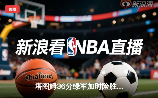 塔图姆36分绿军加时险胜尼克斯，波神战旧主砍两双