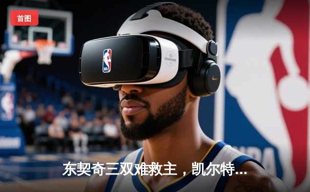 东契奇三双难救主，凯尔特人加时险胜独行侠豪取六连胜