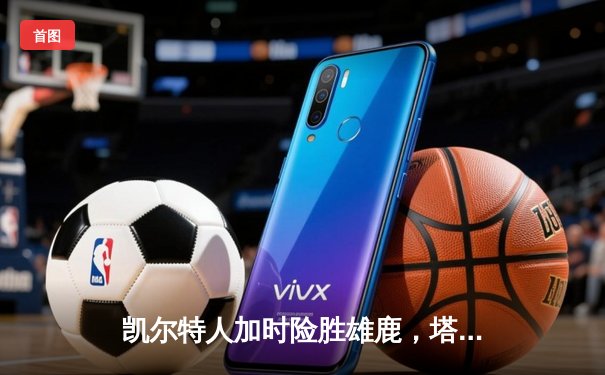 凯尔特人加时险胜雄鹿，塔图姆42分率队锁定东部第二