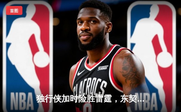 独行侠加时险胜雷霆，东契奇三双率队夺天王山